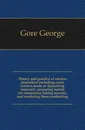 Theory and practice of electro-deposition including every known mode of depositing materials, preparing metals for immersion, taking moulds, and rendering them conducting - Gore George