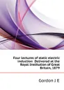 Four lectures of static electric induction  Delivered at the Royal Institution of Great Britain, 1879 - Gordon J. E.