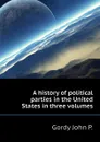 A history of political parties in the United States in three volumes - Gordy John P.