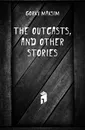 The outcasts, and other stories - Максим Алексеевич Горький