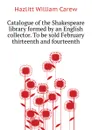 Catalogue of the Shakespeare library formed by an English collector. To be sold February thirteenth and fourteenth - William C. Hazlitt