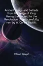 Ancient songs and ballads from the reign of King Henry the Second to the Revolution. 3d ed. carefully rev. by W. Carew Hazlitt - Joseph Ritson