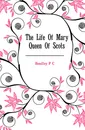 The Life Of Mary Queen Of Scots - P. C. Headley
