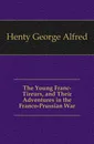 The Young Franc-Tireurs, and Their Adventures in the Franco-Prussian War - Henty George Alfred