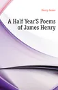 A Half YearS Poems of James Henry - Henry James