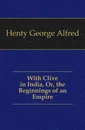 With Clive in India, Or, the Beginnings of an Empire - Henty George Alfred