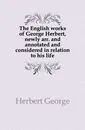 The English works of George Herbert, newly arr. and annotated and considered in relation to his life - Herbert George