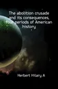 The abolition crusade and its consequences, four periods of American history - Herbert Hilary A.