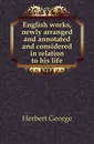 English works, newly arranged and annotated and considered in relation to his life - Herbert George