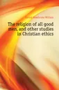 The religion of all good men, and other studies in Christian ethics - Garrod Heathcote William