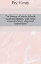 The history of North Atlantic steam navigation, with some account of early ships and shipowners - Fry Henry
