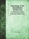 Genealogy of the descendants of John Gar. or, More particularly of his son Andreas Gaar - J.W. Garr, J. C. Garr