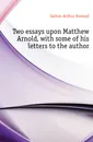 Two essays upon Matthew Arnold, with some of his letters to the author - Galton Arthur Howard