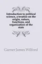 Introduction to political science, a treatise on the origin, nature, functions, and organization of the state - Garner James Wilford