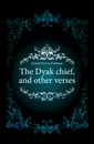 The Dyak chief, and other verses - Garrett Erwin Clarkson