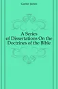 A Series of Dissertations On the Doctrines of the Bible - Garner James