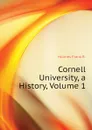 Cornell University, a History, Volume 1 - Holmes Frank R.