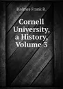 Cornell University, a History, Volume 3 - Holmes Frank R.