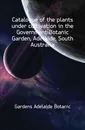 Catalogue of the plants under cultivation in the Government Botanic Garden, Adelaide, South Australia - Gardens Adelaide Botanic