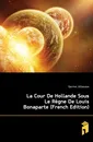 La Cour De Hollande Sous Le Regne De Louis Bonaparte (French Edition) - Garnier Athanase