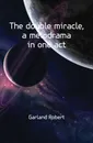 The double miracle, a melodrama in one act - Garland Robert