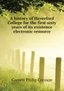 A history of Haverford College for the first sixty years of its existence electronic resource - Garrett Philip Cresson