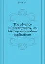 The advance of photography, its history and modern applications - Garrett A. E.