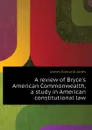 A review of Bryces American Commonwealth, a study in American constitutional law - James Edmund Janes