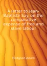 A letter to Jean-Baptiste Say, on the comparative expense of free and slave labour - Hodgson Adam