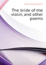 The bride of the violin, and other poems - James George Watson