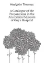A Catalogue of the Preparations in the Anatomical Museum of Guys Hospital - Thomas Hodgkin