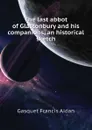 The last abbot of Glastonbury and his companions, an historical sketch - Gasquet Francis Aidan