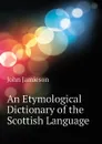 An Etymological Dictionary of the Scottish Language - John Jamieson