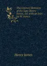 The Literary Remains of the Late Henry James, Ed. with an Intr. by W. James - Henry James