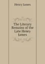 The Literary Remains of the Late Henry James - Henry James