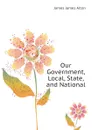 Our Government, Local, State, and National - James James Alton