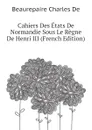 Cahiers Des Etats De Normandie Sous Le Regne De Henri III (French Edition) - Beaurepaire Charles De