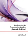 Rudiment, Ou Grammaire Latine (French Edition) - Janet J. J.