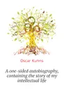 A one-sided autobiography, containing the story of my intellectual life - Oscar Kuhns