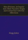 Skin Diseases, an Inquiry Into Their Parasitic Origin and Connection with Eye Affections - Hogg Jabez