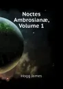 Noctes Ambrosianae, Volume 1 - Hogg James