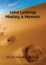 John Lothrop Motley, A Memoir - Oliver Wendell Holmes