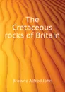 The Cretaceous rocks of Britain - Browne Alfred John