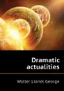 Dramatic actualities - George Walter Lionel