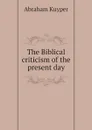 The Biblical criticism of the present day - A. Kuyper