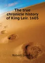The true chronicle history of King Leir. 1605 - Robert Greene