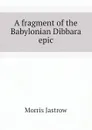 A fragment of the Babylonian Dibbara epic - Morris Jastrow