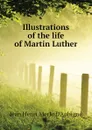 Illustrations of the life of Martin Luther - J.H. Merle d'Aubigné