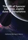 The life of Spencer Compton, eighth duke of Devonshire - Holland Bernard Henry