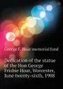 Dedication of the statue of the Hon George Frisbie Hoar, Worcester, June twenty-sixth, 1908 - George F. Hoar memorial fund